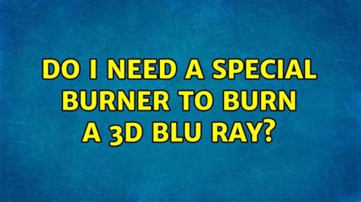 Do I need a special burner to burn a 3D Blu Ray?