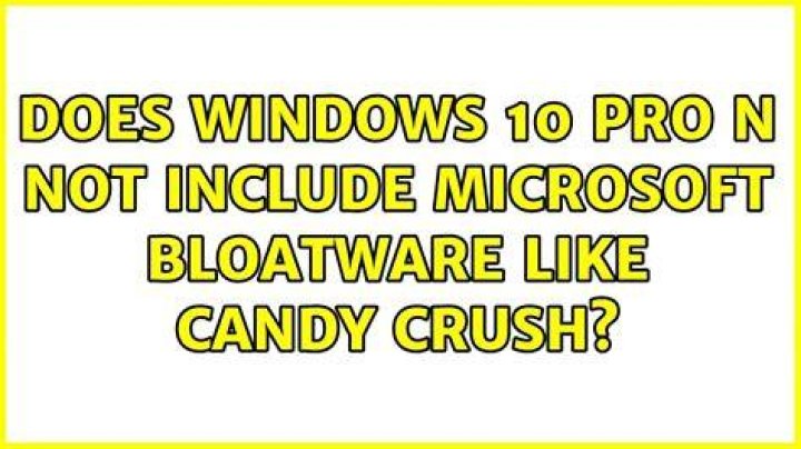 Does Windows 10 Pro N not include Microsoft bloatware like Candy Crush?