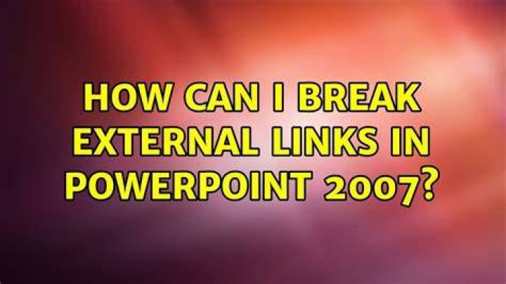 How can I break external links in PowerPoint 2007?