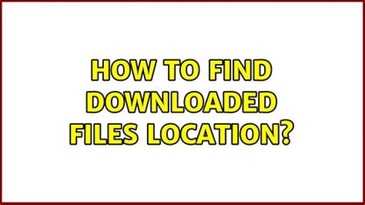 How to find downloaded files location