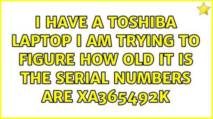 I have a toshiba laptop i am trying to figure how old it is the serial numbers are XA365492K