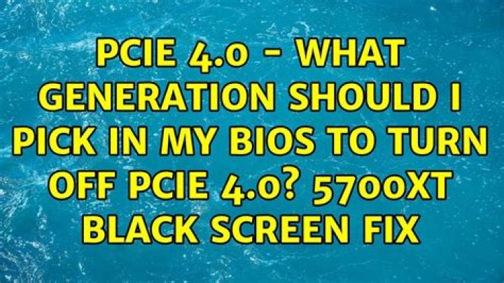 PCIe 4.0 - What generation should I pick in my bios to turn off PCIe 4.0? 5700XT Black Screen Fix