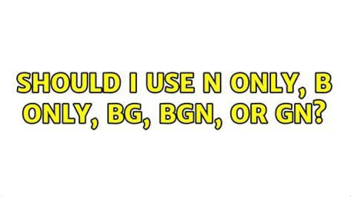 Should I use n only, b only, bg, bgn, or gn?