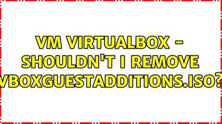 VM virtualbox - shouldn't I remove VBoxGuestAdditions.iso?