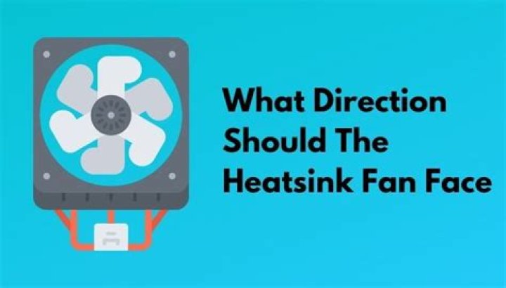What direction should the heatsink fan face?