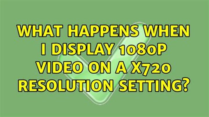 What happens when I display 1080p video on a x720 resolution setting?