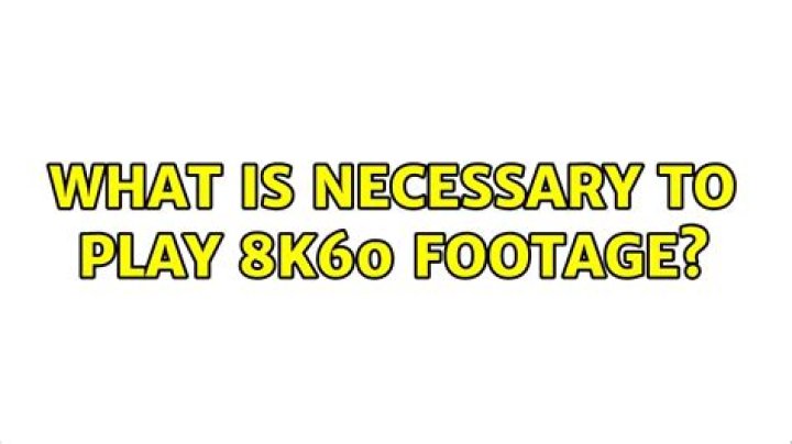 What is necessary to play 8K60 footage?