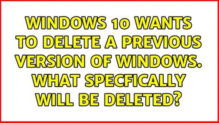 Windows 10 wants to delete a previous version of windows. What specfically will be deleted?